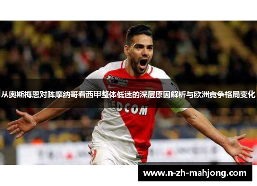 从奥斯梅恩对阵摩纳哥看西甲整体低迷的深层原因解析与欧洲竞争格局变化