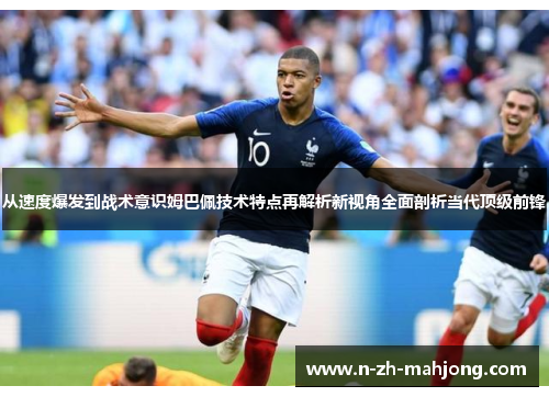 从速度爆发到战术意识姆巴佩技术特点再解析新视角全面剖析当代顶级前锋