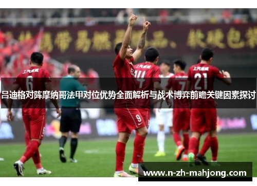 吕迪格对阵摩纳哥法甲对位优势全面解析与战术博弈前瞻关键因素探讨