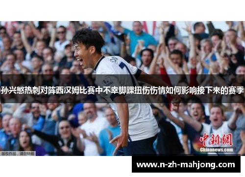 孙兴慜热刺对阵西汉姆比赛中不幸脚踝扭伤伤情如何影响接下来的赛季