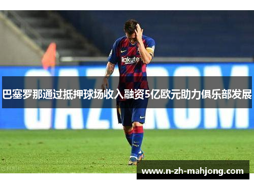 巴塞罗那通过抵押球场收入融资5亿欧元助力俱乐部发展