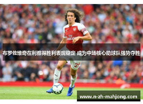 布罗佐维奇在利雅得胜利表现稳定 成为中场核心助球队强势夺胜