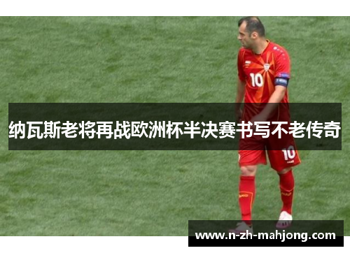 纳瓦斯老将再战欧洲杯半决赛书写不老传奇