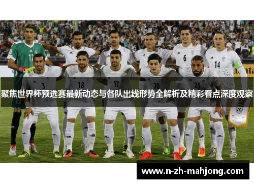 聚焦世界杯预选赛最新动态与各队出线形势全解析及精彩看点深度观察