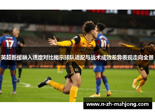 英超新援融入速度对比揭示球队适配与战术成效差异表现走向全景