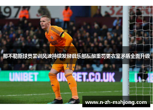 那不勒斯球员罢训风波持续发酵俱乐部酝酿重罚更衣室矛盾全面升级