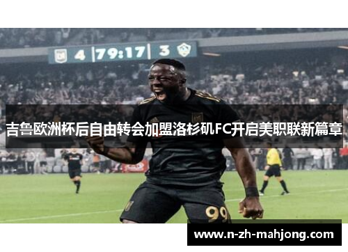 吉鲁欧洲杯后自由转会加盟洛杉矶FC开启美职联新篇章