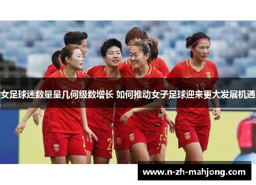 女足球迷数量呈几何级数增长 如何推动女子足球迎来更大发展机遇