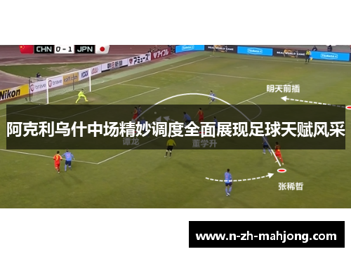 阿克利乌什中场精妙调度全面展现足球天赋风采
