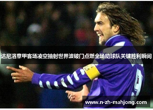 达尼洛意甲客场凌空抽射世界波破门点燃全场助球队关键胜利瞬间