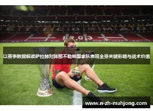 以赛事数据解读萨拉赫对阵那不勒斯国家队表现全景关键影响与战术价值 以赛事数据解读萨拉赫对阵那不勒斯国家队表现全景关键影响与战术价值