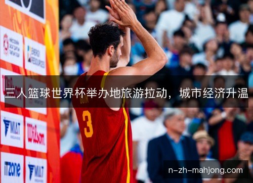 三人篮球世界杯举办地旅游拉动,城市经济升温 三人篮球世界杯举办地旅游拉动,城市经济升温