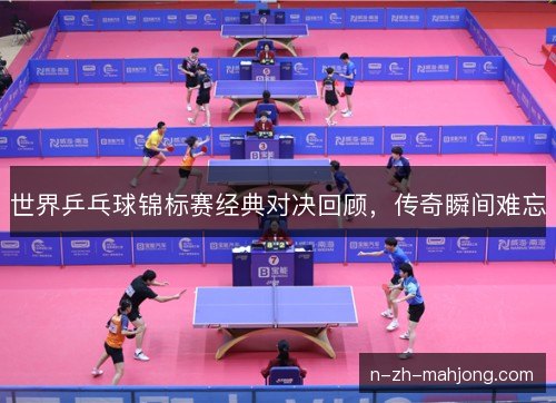 世界乒乓球锦标赛经典对决回顾,传奇瞬间难忘 世界乒乓球锦标赛经典对决回顾,传奇瞬间难忘