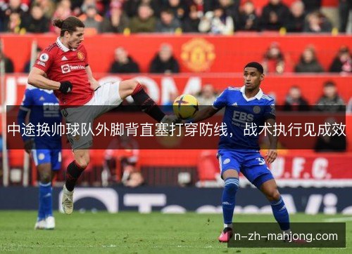 中途换帅球队外脚背直塞打穿防线，战术执行见成效
