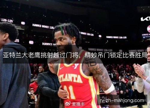 亚特兰大老鹰挑射越过门将，精妙吊门锁定比赛胜局